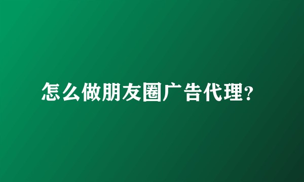 怎么做朋友圈广告代理？