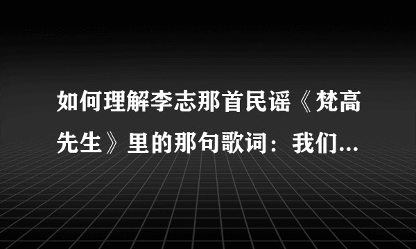 如何理解李志那首民谣《梵高先生》里的那句歌词：我们生来就是孤独？