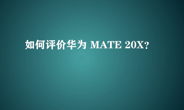 如何评价华为 MATE 20X？
