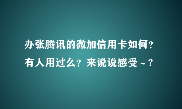 办张腾讯的微加信用卡如何？有人用过么？来说说感受～?