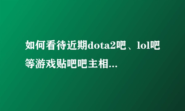 如何看待近期dota2吧、lol吧等游戏贴吧吧主相继被撤？