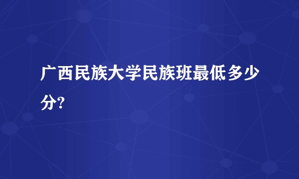 广西民族大学民族班最低多少分?