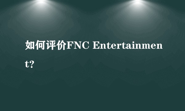 如何评价FNC Entertainment？