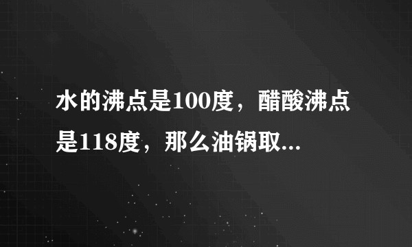 水的沸点是100度，醋酸沸点是118度，那么油锅取物的原理是什么？