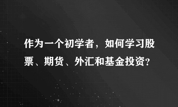 作为一个初学者，如何学习股票、期货、外汇和基金投资？