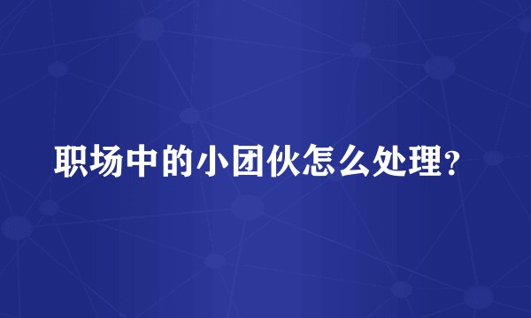 职场中的小团伙怎么处理？