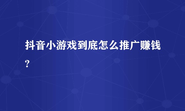 抖音小游戏到底怎么推广赚钱?