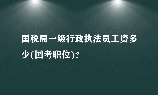 国税局一级行政执法员工资多少(国考职位)？