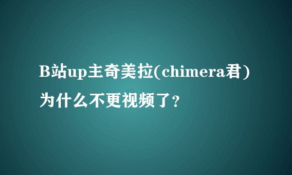 B站up主奇美拉(chimera君)为什么不更视频了？