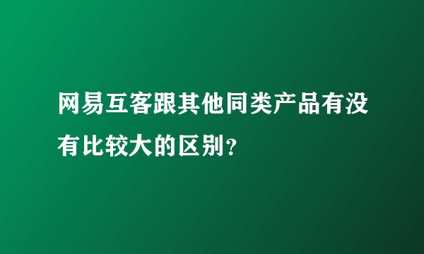 网易互客跟其他同类产品有没有比较大的区别？