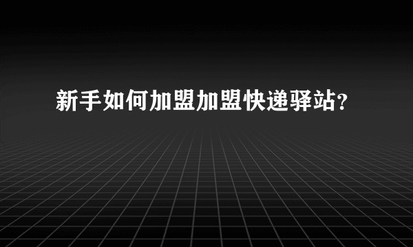 新手如何加盟加盟快递驿站？