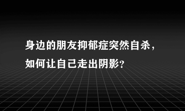 身边的朋友抑郁症突然自杀，如何让自己走出阴影？