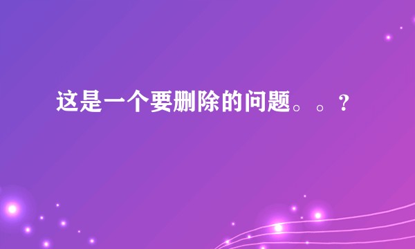 这是一个要删除的问题。。？