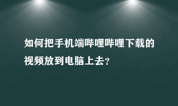 如何把手机端哔哩哔哩下载的视频放到电脑上去？