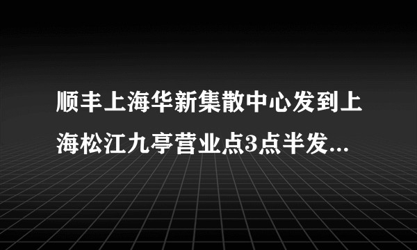 顺丰上海华新集散中心发到上海松江九亭营业点3点半发出的晚上还派件嘛?