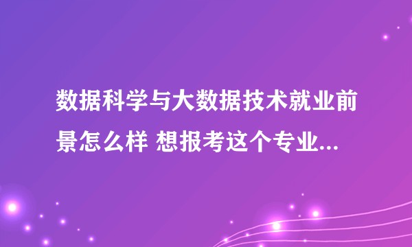 数据科学与大数据技术就业前景怎么样 想报考这个专业 但是不太懂这到底是个怎样的专业 帮忙解释一下?