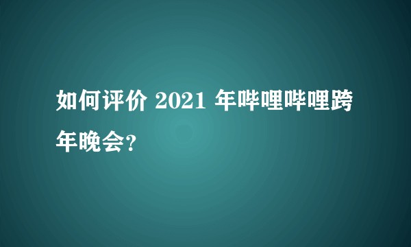 如何评价 2021 年哔哩哔哩跨年晚会?