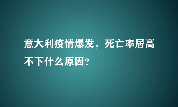 意大利疫情爆发，死亡率居高不下什么原因？