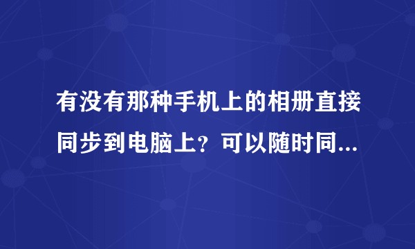 有没有那种手机上的相册直接同步到电脑上？可以随时同步的那种？手机上增加相片 电脑上就自动下载  ?