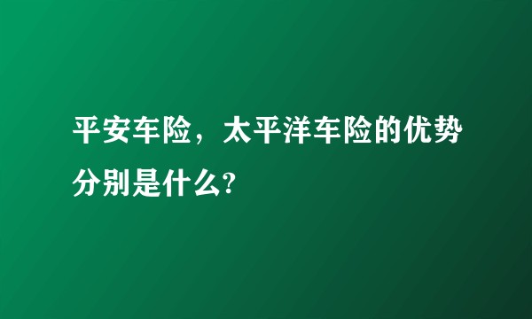 平安车险，太平洋车险的优势分别是什么?