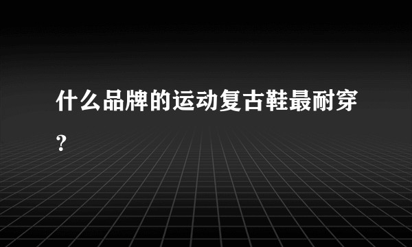 什么品牌的运动复古鞋最耐穿？
