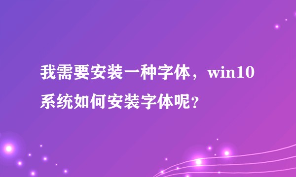 我需要安装一种字体，win10系统如何安装字体呢？