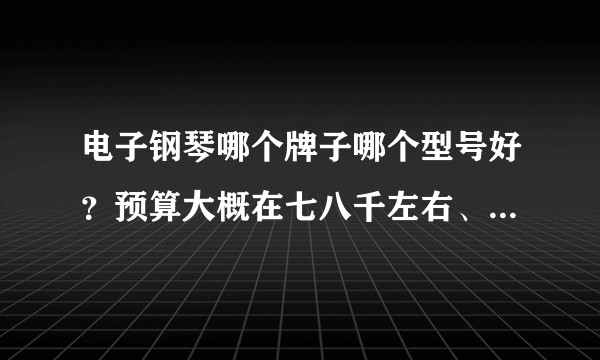 电子钢琴哪个牌子哪个型号好？预算大概在七八千左右、能连接ipad的、音色不需要多、一定要音色好！手感好！？
