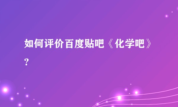如何评价百度贴吧《化学吧》？