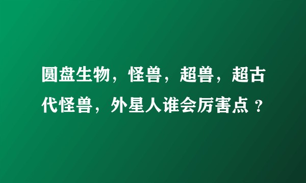 圆盘生物，怪兽，超兽，超古代怪兽，外星人谁会厉害点 ？