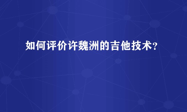 如何评价许魏洲的吉他技术？