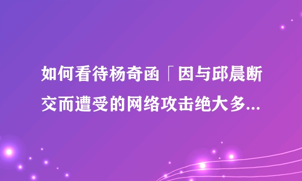 如何看待杨奇函「因与邱晨断交而遭受的网络攻击绝大多数来自同性恋群体。因此对同性恋产生了有色眼镜」录音？