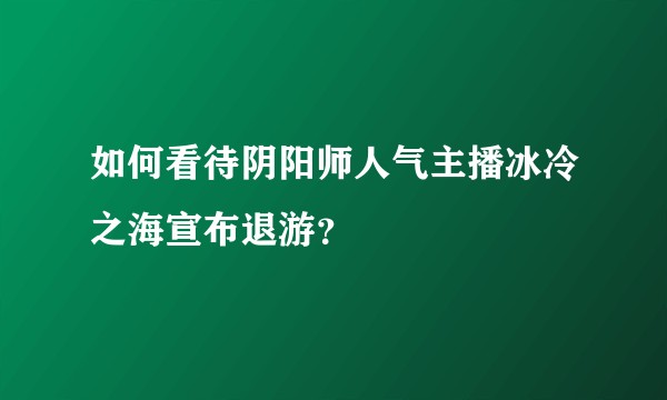 如何看待阴阳师人气主播冰冷之海宣布退游？