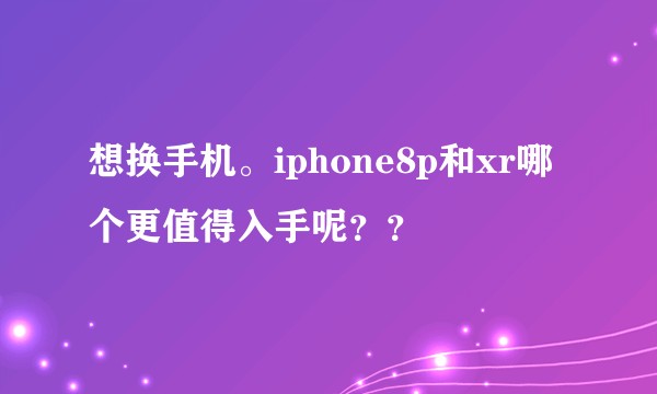 想换手机。iphone8p和xr哪个更值得入手呢？？