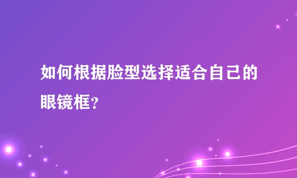 如何根据脸型选择适合自己的眼镜框？