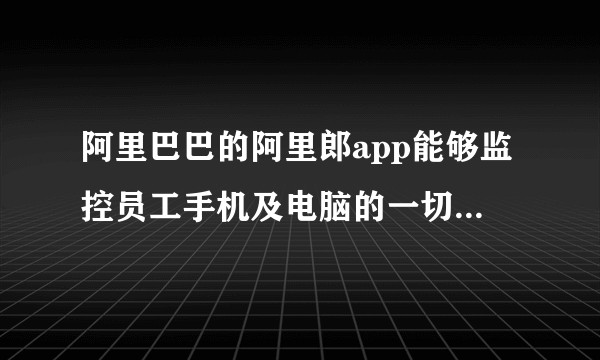阿里巴巴的阿里郎app能够监控员工手机及电脑的一切信息吗？对普通用户有何影响？