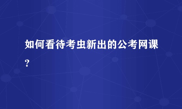 如何看待考虫新出的公考网课？