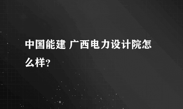 中国能建 广西电力设计院怎么样？