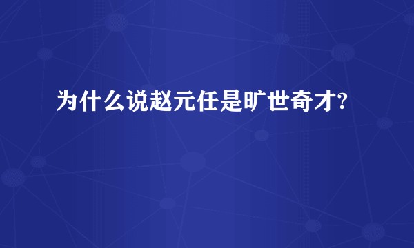 为什么说赵元任是旷世奇才?