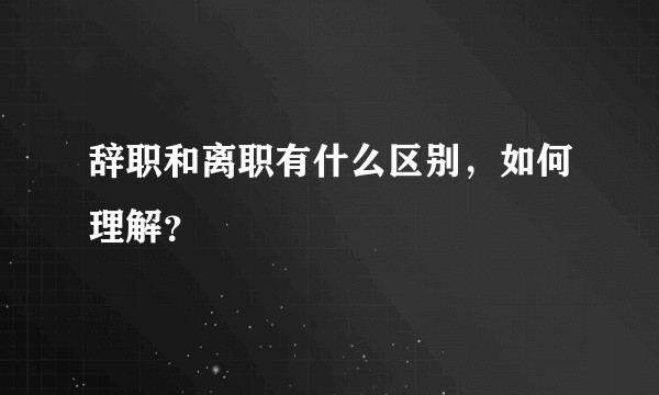 辞职和离职有什么区别，如何理解？