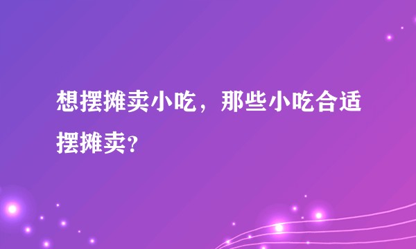 想摆摊卖小吃，那些小吃合适摆摊卖？
