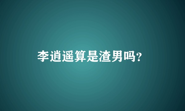 李逍遥算是渣男吗？