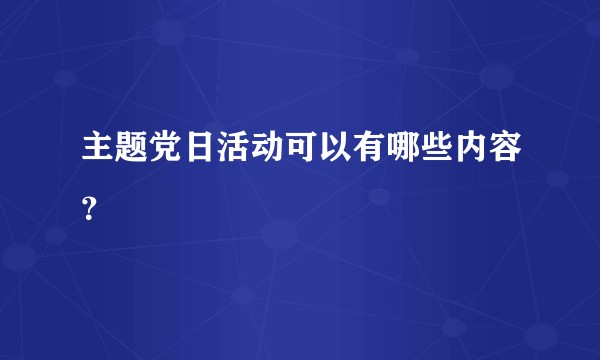 主题党日活动可以有哪些内容？