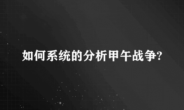 如何系统的分析甲午战争?