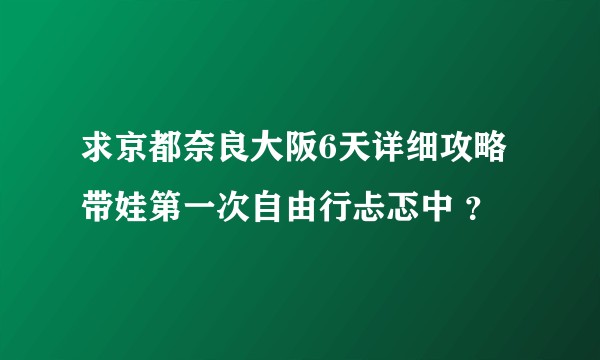 求京都奈良大阪6天详细攻略 带娃第一次自由行忐忑中 ？