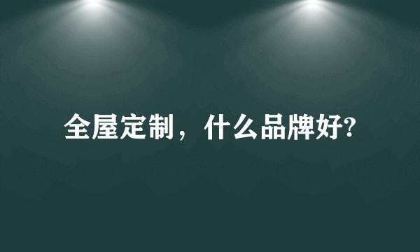 全屋定制，什么品牌好?