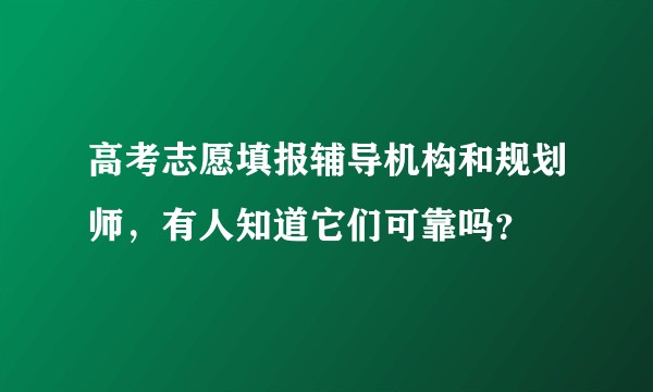 高考志愿填报辅导机构和规划师，有人知道它们可靠吗？