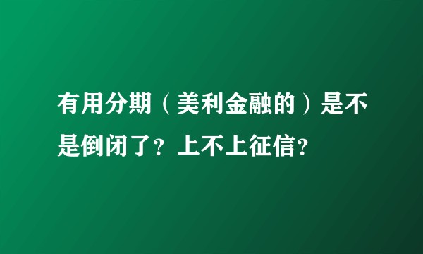 有用分期（美利金融的）是不是倒闭了？上不上征信？