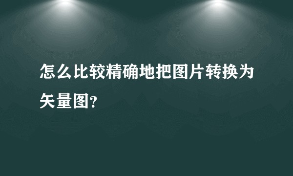 怎么比较精确地把图片转换为矢量图？
