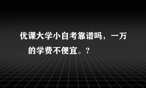 优课大学小自考靠谱吗，一万➕的学费不便宜。?