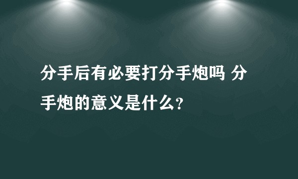 分手后有必要打分手炮吗 分手炮的意义是什么？